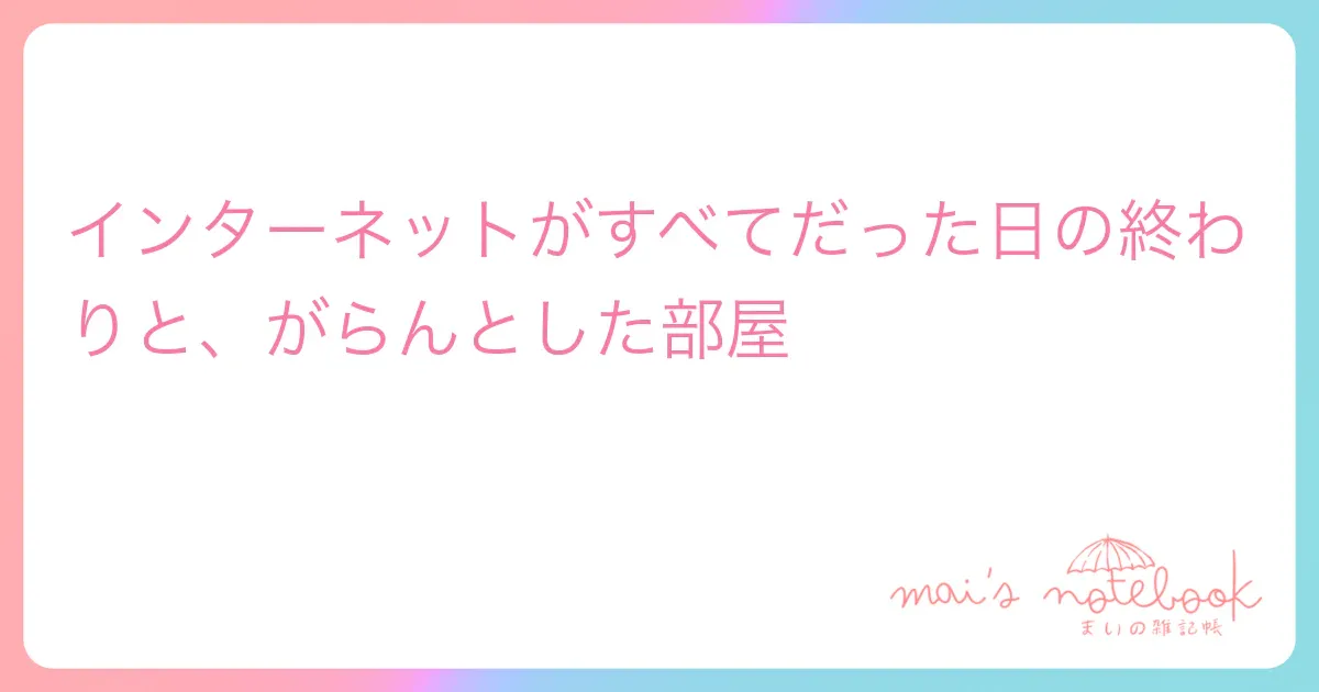 インターネットがすべてだった日の終わりと、がらんとした部屋