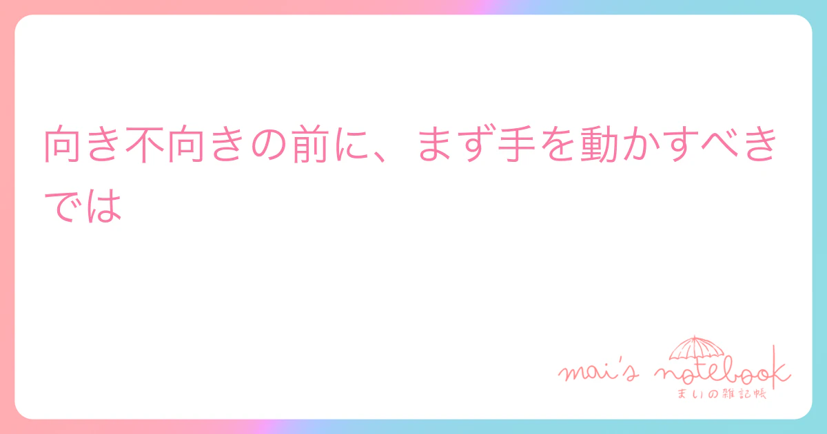 向き不向きの前に、まず手を動かすべきでは