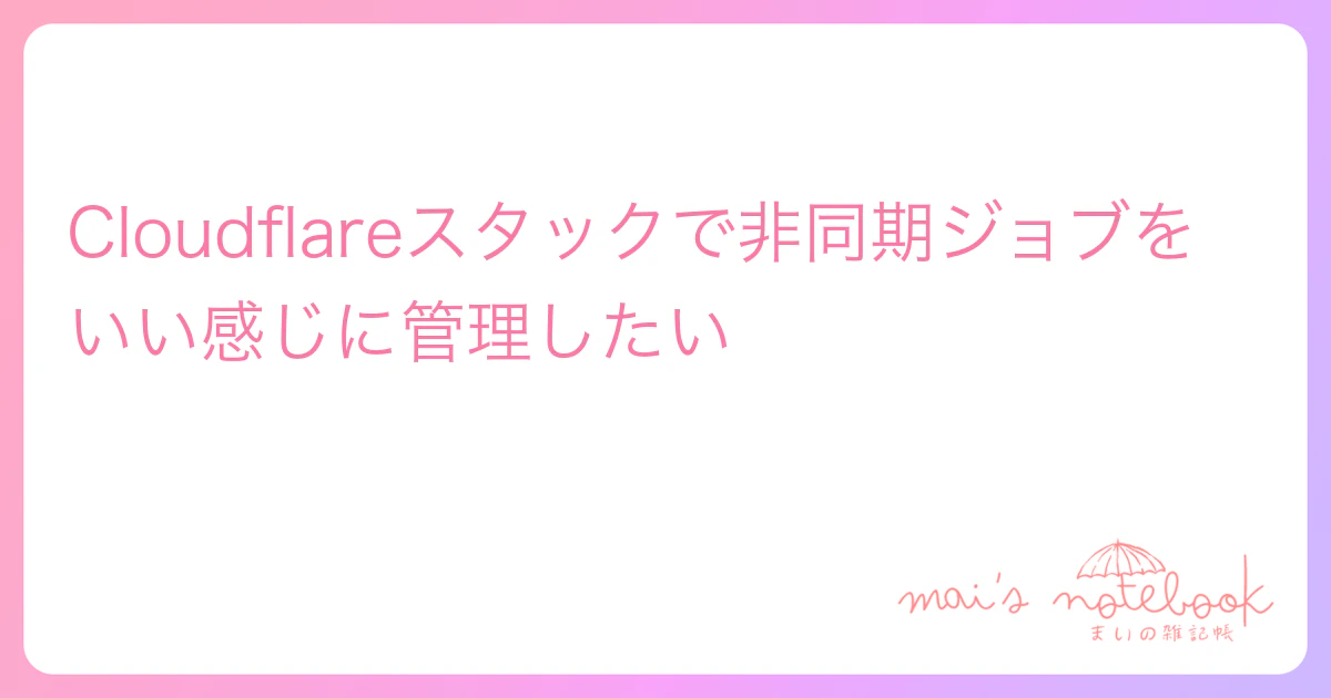 Cloudflareスタックで非同期ジョブをいい感じに管理したい
