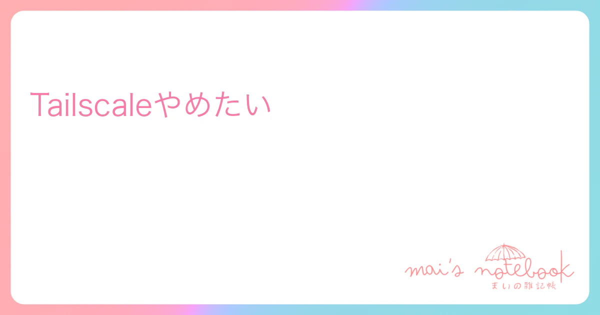 Tailscaleやめたい